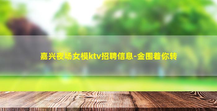 嘉兴夜场女模ktv招聘信息-金围着你转